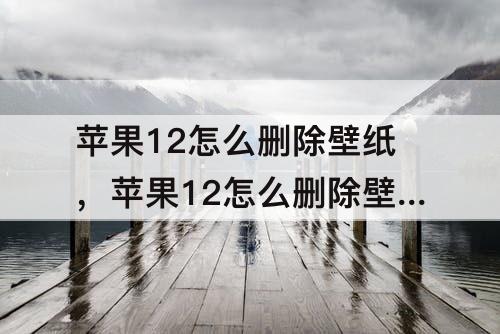 苹果12怎么删除壁纸，苹果12怎么删除壁纸和锁屏壁纸呢
