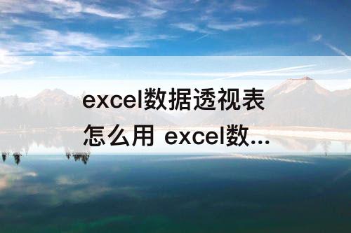 excel数据透视表怎么用 excel数据透视表视频