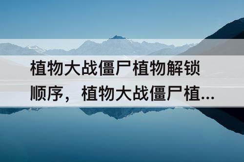 植物大战僵尸植物解锁顺序，植物大战僵尸植物解锁顺序一代