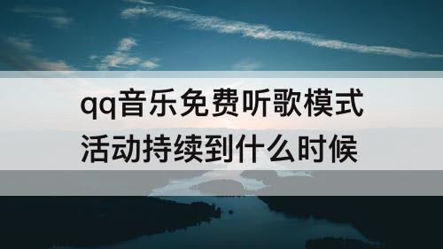 qq音乐免费听歌模式活动持续到什么时候