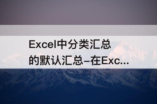 Excel中分类汇总的默认汇总-在Excel中分类汇总的默认汇总方式是求和