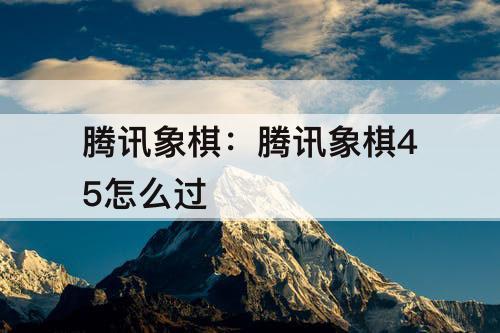 腾讯象棋：腾讯象棋45怎么过