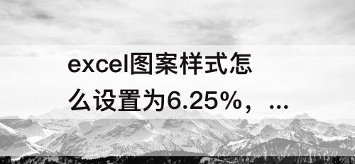 excel图案样式怎么设置为6.25%，excel图案样式怎么设置为6.25%灰色
