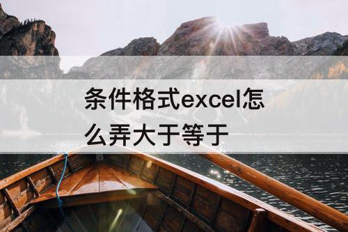 条件格式excel怎么弄大于等于