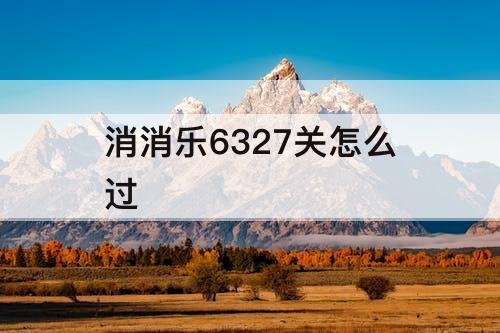 消消乐6327关怎么过