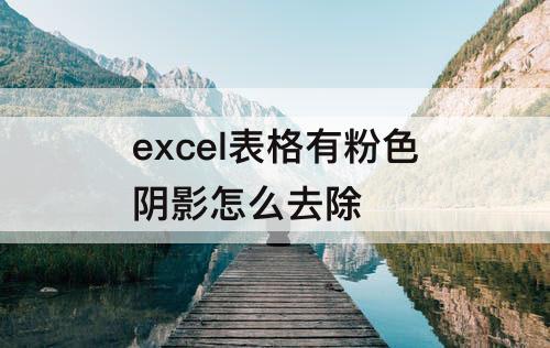 excel表格有粉色阴影怎么去除