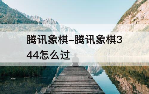 腾讯象棋-腾讯象棋344怎么过