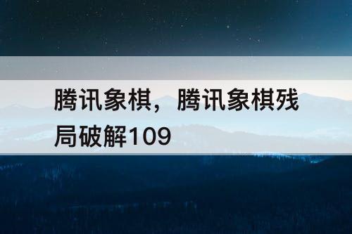 腾讯象棋，腾讯象棋残局破解109