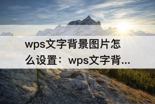 wps文字背景图片怎么设置：wps文字背景图片怎么设置透明度高