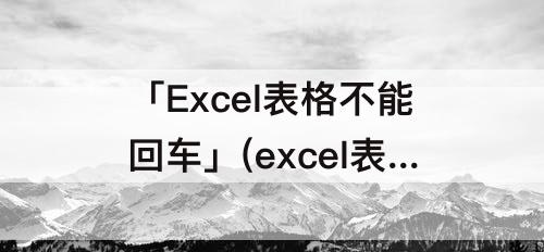 「Excel表格不能回车」(excel表格不能回车换行)