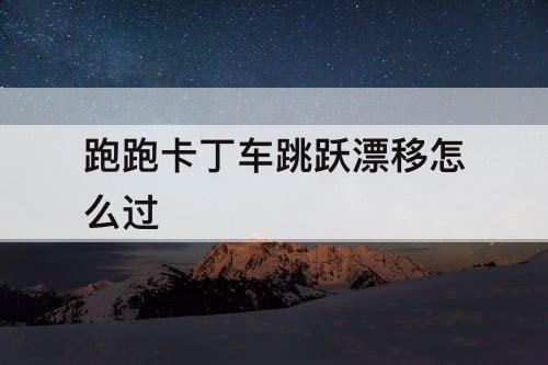 跑跑卡丁车跳跃漂移怎么过