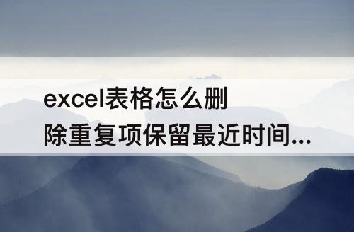 excel表格怎么删除重复项保留最近时间的数据