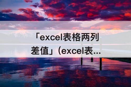 「excel表格两列差值」(excel表格两列差值大宇0.5)