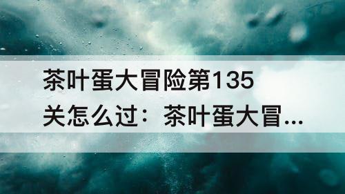 茶叶蛋大冒险第135关怎么过：茶叶蛋大冒险第135关怎么过关视频