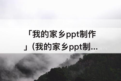「我的家乡ppt制作」(我的家乡ppt制作教程)
