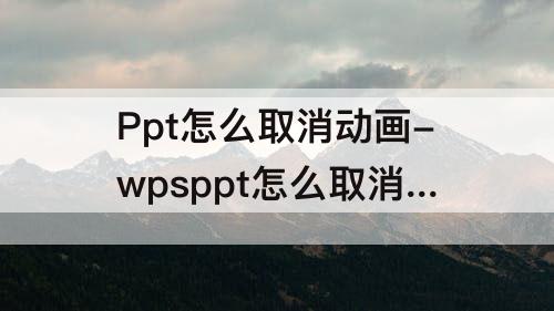 Ppt怎么取消动画-wpsppt怎么取消动画