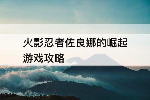 火影忍者佐良娜的崛起游戏攻略