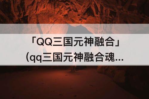 「QQ三国元神融合」(qq三国元神融合魂器在哪里买)