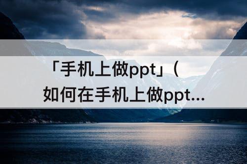 「手机上做ppt」(如何在手机上做ppt)