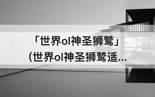 「世界ol神圣狮鹫」(世界ol神圣狮鹫适合什么职业)