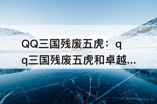 QQ三国残废五虎：qq三国残废五虎和卓越扁将有区别吗