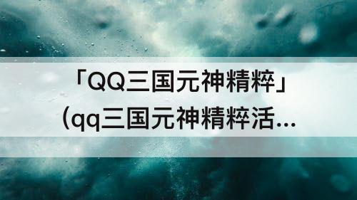 「QQ三国元神精粹」(qq三国元神精粹活动)