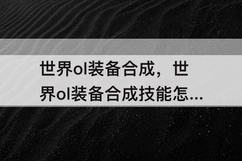世界ol装备合成，世界ol装备合成技能怎么合