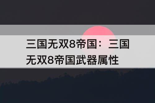 三国无双8帝国：三国无双8帝国武器属性