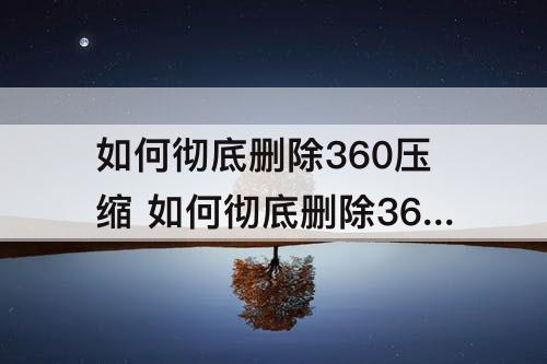 如何彻底删除360压缩 如何彻底删除360压缩软件