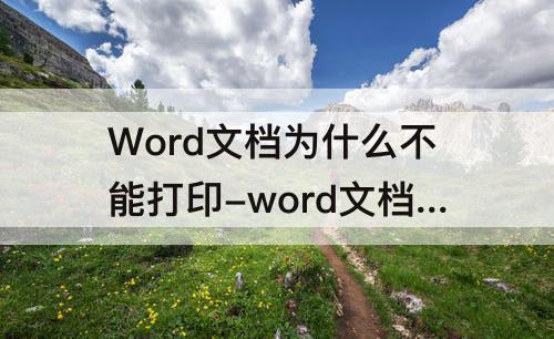 Word文档为什么不能打印-word文档为什么不能打印图片