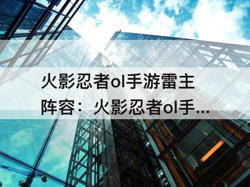火影忍者ol手游雷主阵容：火影忍者ol手游雷主阵容平民高爆发阵容