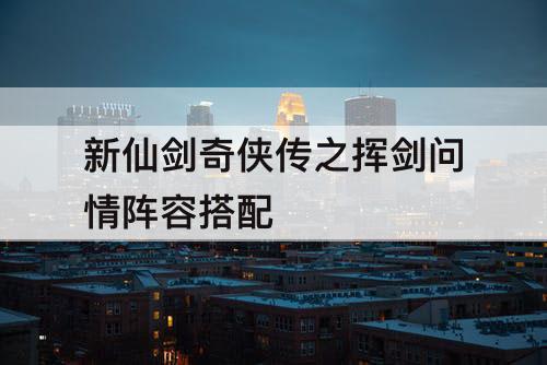 新仙剑奇侠传之挥剑问情阵容搭配