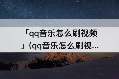 「qq音乐怎么刷视频」(qq音乐怎么刷视频免费听歌)