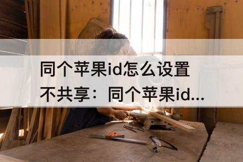 同个苹果id怎么设置不共享：同个苹果id怎么设置不共享备忘录
