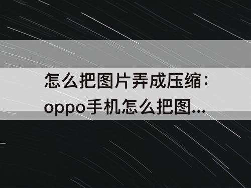怎么把图片弄成压缩：oppo手机怎么把图片弄成压缩包形式