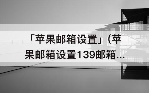 「苹果邮箱设置」(苹果邮箱设置139邮箱)