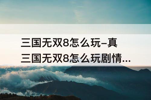 三国无双8怎么玩-真三国无双8怎么玩剧情模式