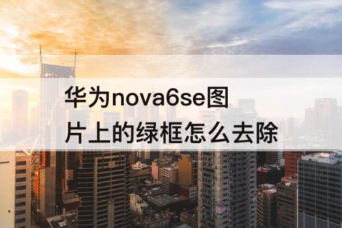 华为nova6se图片上的绿框怎么去除