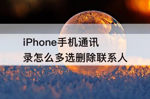 iPhone手机通讯录怎么多选删除联系人