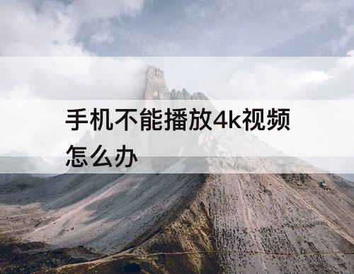 手机不能播放4k视频怎么办