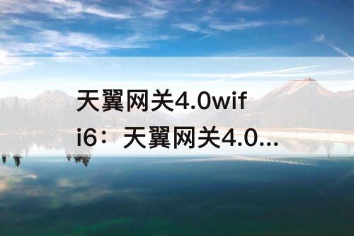 天翼网关4.0wifi6：天翼网关4.0wifi6功能