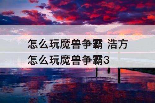 怎么玩魔兽争霸 浩方怎么玩魔兽争霸3