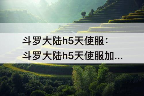 斗罗大陆h5天使服：斗罗大陆h5天使服加速器选择哪个版本