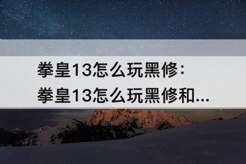 拳皇13怎么玩黑修：拳皇13怎么玩黑修和斋祀