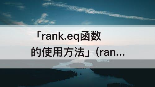 「rank.eq函数的使用方法」(rank.eq函数的使用方法及实例wps)