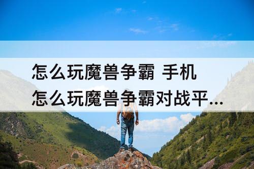 怎么玩魔兽争霸 手机怎么玩魔兽争霸对战平台