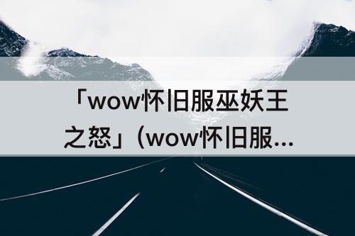 「wow怀旧服巫妖王之怒」(wow怀旧服巫妖王之怒准备)