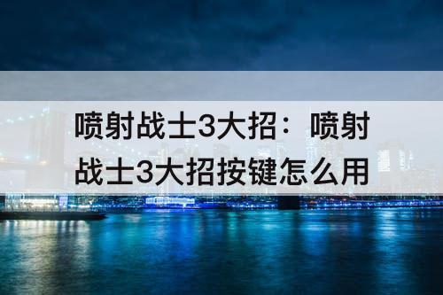 喷射战士3大招：喷射战士3大招按键怎么用