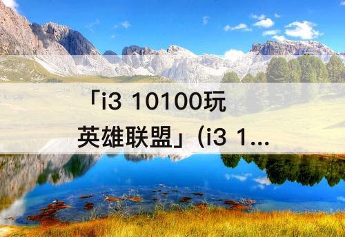 「i3 10100玩英雄联盟」(i3 10100玩英雄联盟怎么样)