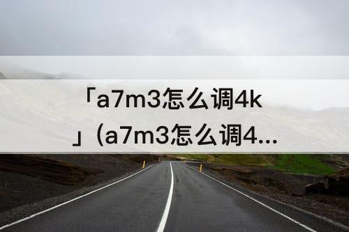 「a7m3怎么调4k」(a7m3怎么调4k制式)